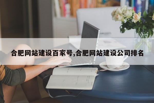 合肥网站建设百家号,合肥网站建设公司排名
