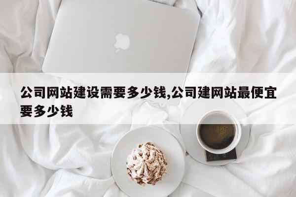 公司网站建设需要多少钱,公司建网站最便宜要多少钱