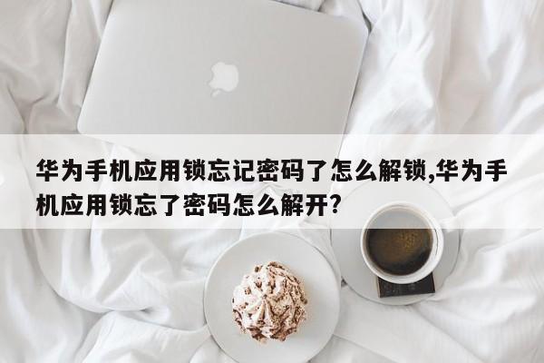 华为手机应用锁忘记密码了怎么解锁,华为手机应用锁忘了密码怎么解开?