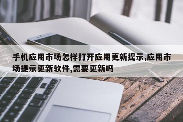 手机应用市场怎样打开应用更新提示,应用市场提示更新软件,需要更新吗