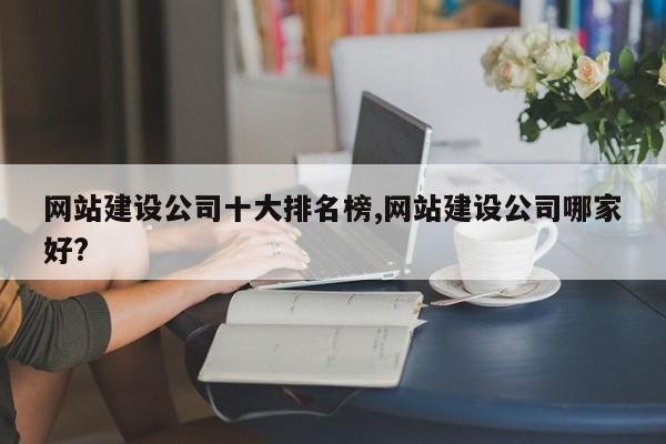 网站建设公司十大排名榜,网站建设公司哪家好?