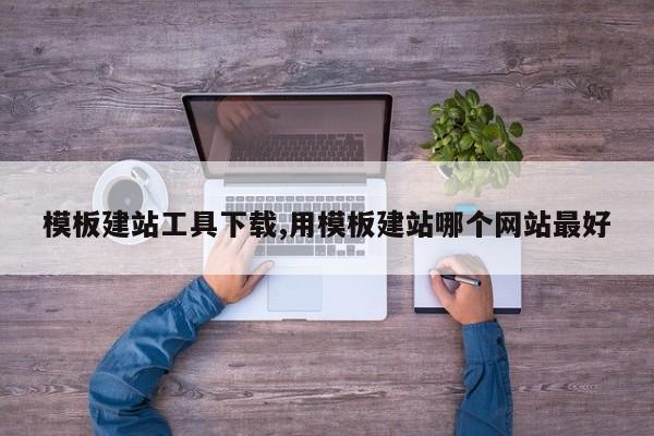 模板建站工具下载,用模板建站哪个网站最好