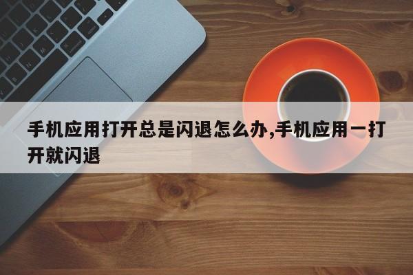 手机应用打开总是闪退怎么办,手机应用一打开就闪退