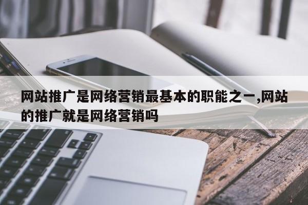 网站推广是网络营销最基本的职能之一,网站的推广就是网络营销吗