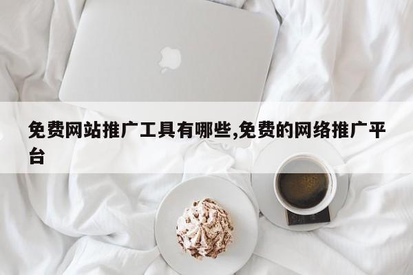 免费网站推广工具有哪些,免费的网络推广平台