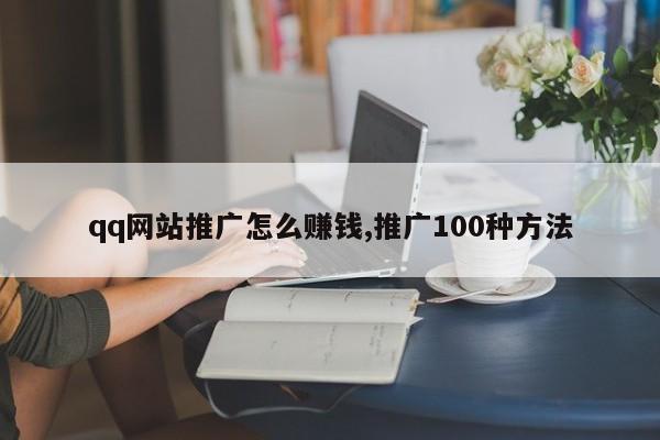 qq网站推广怎么赚钱,推广100种方法