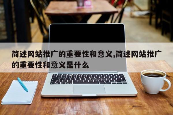 简述网站推广的重要性和意义,简述网站推广的重要性和意义是什么