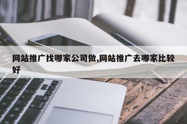 网站推广找哪家公司做,网站推广去哪家比较好