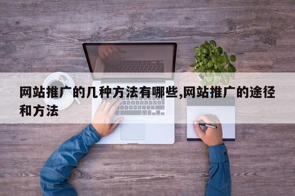 网站推广的几种方法有哪些,网站推广的途径和方法