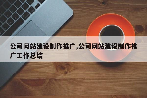 公司网站建设制作推广,公司网站建设制作推广工作总结