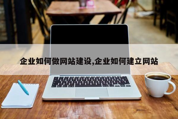 企业如何做网站建设,企业如何建立网站