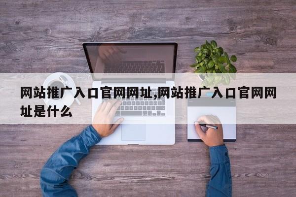 网站推广入口官网网址,网站推广入口官网网址是什么