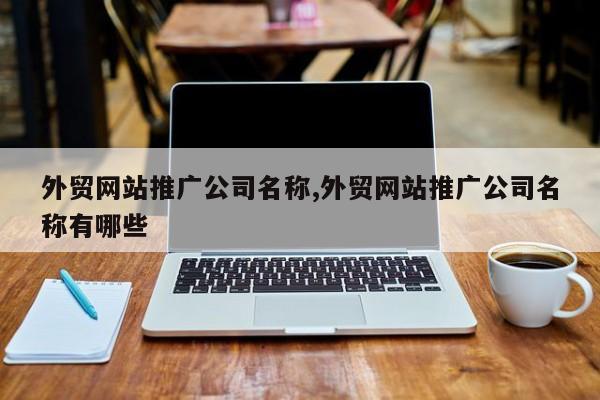 外贸网站推广公司名称,外贸网站推广公司名称有哪些