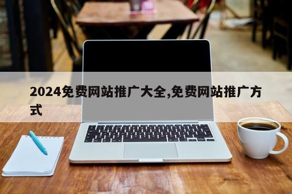 2024免费网站推广大全,免费网站推广方式