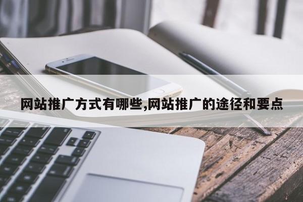 网站推广方式有哪些,网站推广的途径和要点