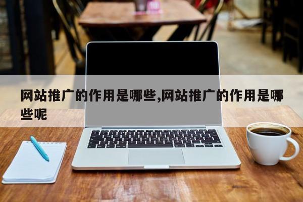 网站推广的作用是哪些,网站推广的作用是哪些呢