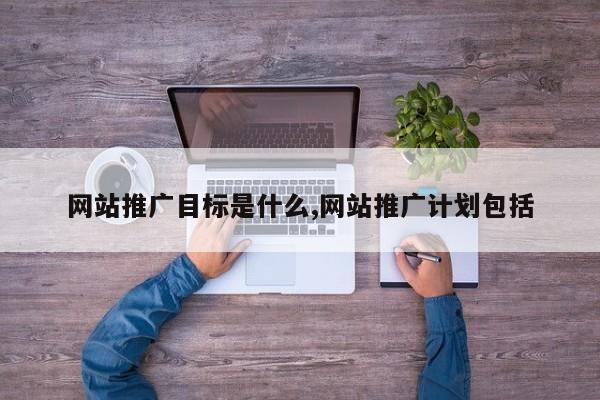 网站推广目标是什么,网站推广计划包括
