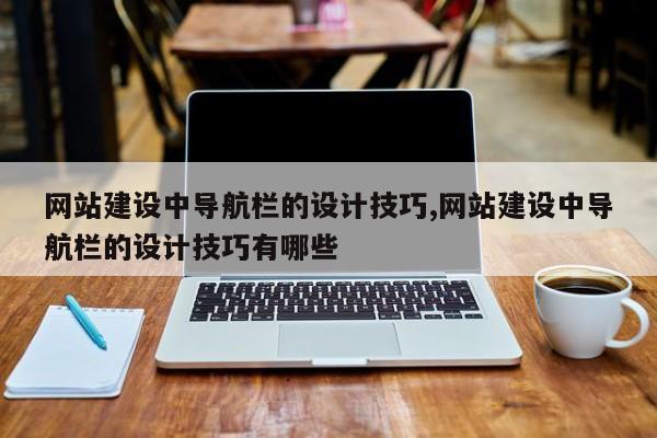网站建设中导航栏的设计技巧,网站建设中导航栏的设计技巧有哪些