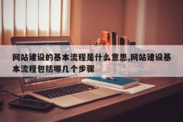 网站建设的基本流程是什么意思,网站建设基本流程包括哪几个步骤