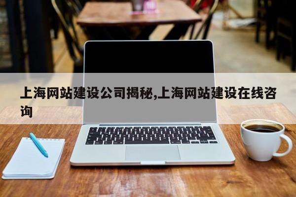 上海网站建设公司揭秘,上海网站建设在线咨询