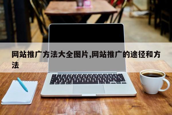 网站推广方法大全图片,网站推广的途径和方法