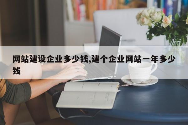 网站建设企业多少钱,建个企业网站一年多少钱