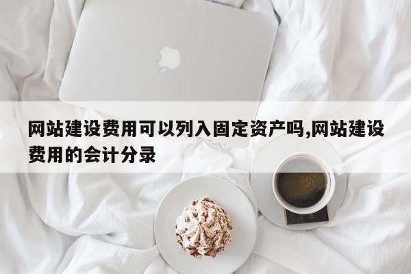 网站建设费用可以列入固定资产吗,网站建设费用的会计分录