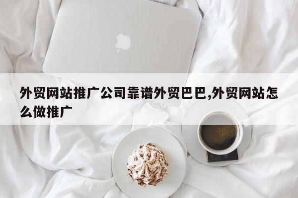 外贸网站推广公司靠谱外贸巴巴,外贸网站怎么做推广