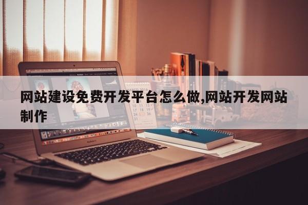 网站建设免费开发平台怎么做,网站开发网站制作
