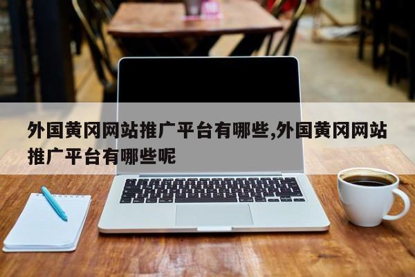 外国黄冈网站推广平台有哪些,外国黄冈网站推广平台有哪些呢