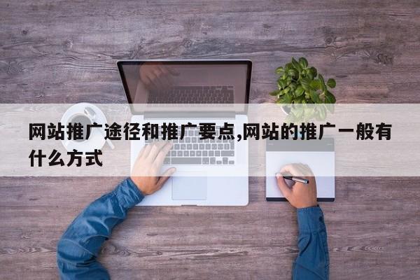 网站推广途径和推广要点,网站的推广一般有什么方式