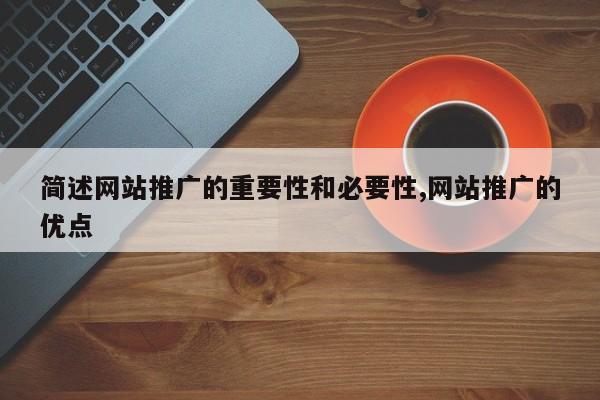 简述网站推广的重要性和必要性,网站推广的优点