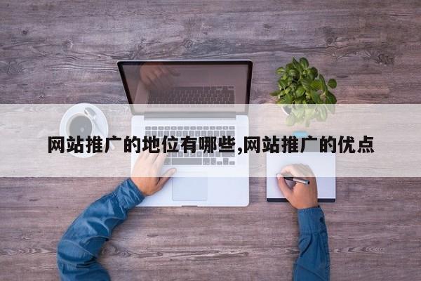 网站推广的地位有哪些,网站推广的优点