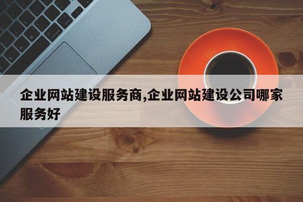 企业网站建设服务商,企业网站建设公司哪家服务好