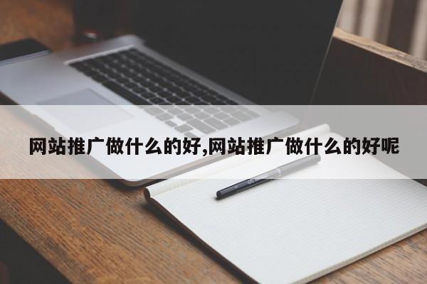 网站推广做什么的好,网站推广做什么的好呢