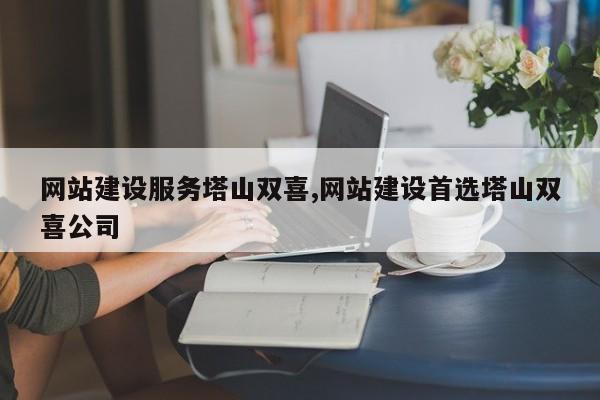 网站建设服务塔山双喜,网站建设首选塔山双喜公司