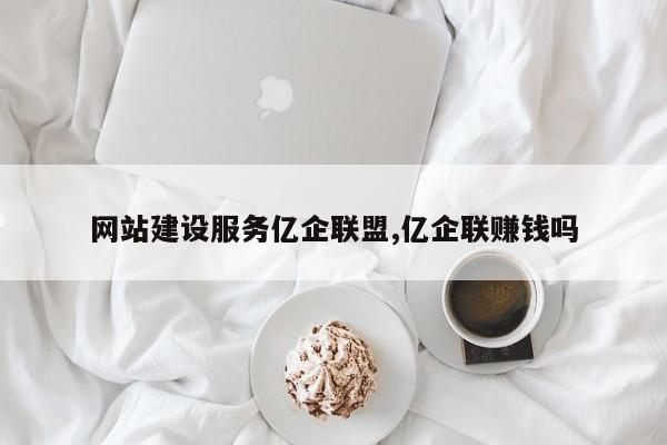 网站建设服务亿企联盟,亿企联赚钱吗