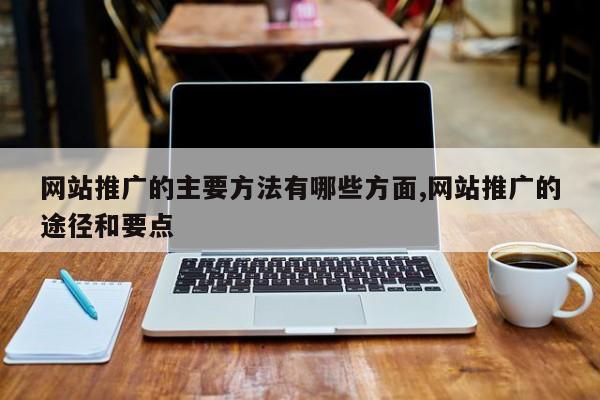 网站推广的主要方法有哪些方面,网站推广的途径和要点
