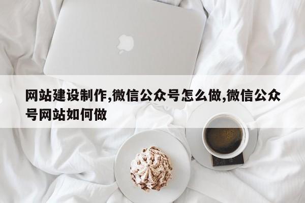 网站建设制作,微信公众号怎么做,微信公众号网站如何做