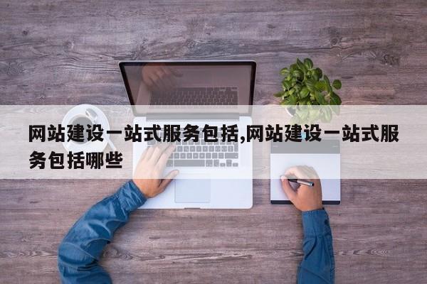 网站建设一站式服务包括,网站建设一站式服务包括哪些