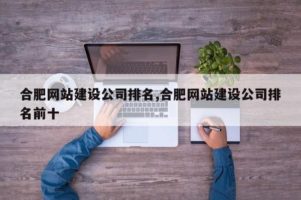 合肥网站建设公司排名,合肥网站建设公司排名前十