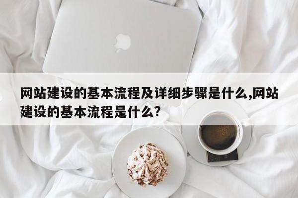 网站建设的基本流程及详细步骤是什么,网站建设的基本流程是什么?