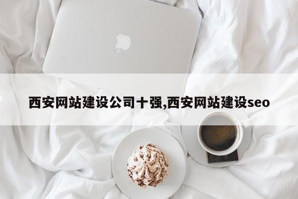 西安网站建设公司十强,西安网站建设seo