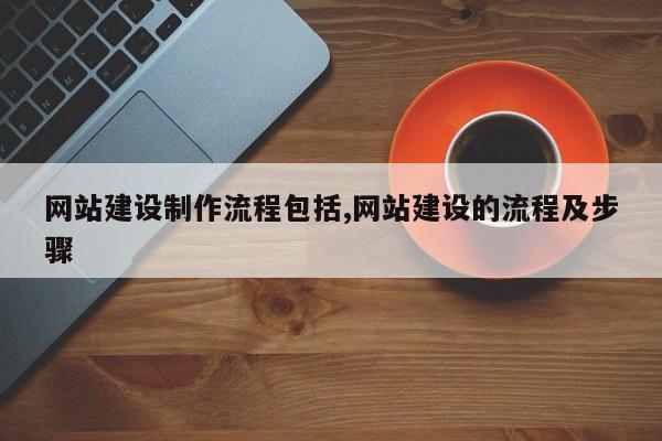 网站建设制作流程包括,网站建设的流程及步骤
