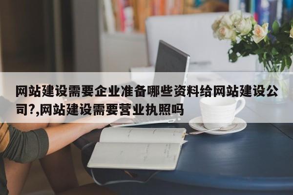 网站建设需要企业准备哪些资料给网站建设公司?,网站建设需要营业执照吗