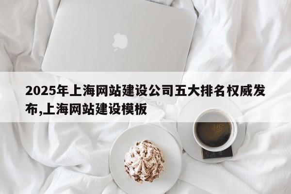 2025年上海网站建设公司五大排名权威发布,上海网站建设模板